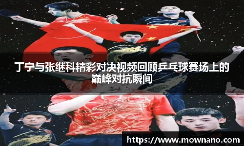 丁宁与张继科精彩对决视频回顾乒乓球赛场上的巅峰对抗瞬间